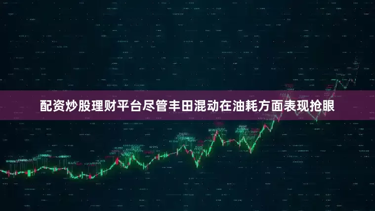 配资炒股理财平台尽管丰田混动在油耗方面表现抢眼