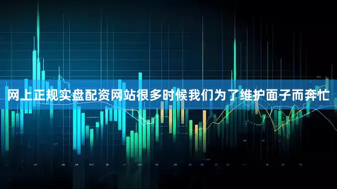 网上正规实盘配资网站很多时候我们为了维护面子而奔忙