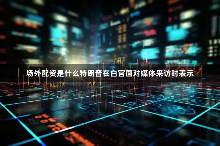 场外配资是什么特朗普在白宫面对媒体采访时表示