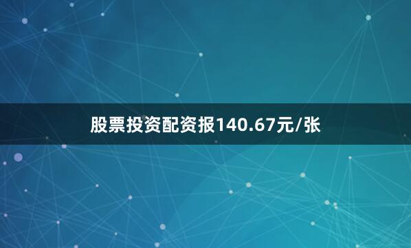股票投资配资报140.67元/张