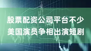 股票配资公司平台不少美国演员争相出演短剧