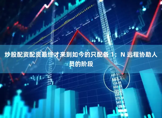 炒股配资配资最终才来到如今的只配备 1：N 远程协助人员的阶段