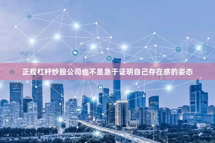 正规杠杆炒股公司也不是急于证明自己存在感的姿态