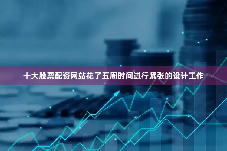 十大股票配资网站花了五周时间进行紧张的设计工作