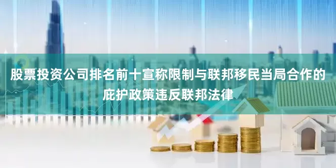 股票投资公司排名前十宣称限制与联邦移民当局合作的庇护政策违反联邦法律