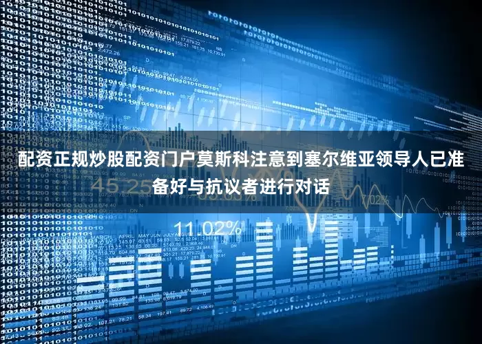 配资正规炒股配资门户莫斯科注意到塞尔维亚领导人已准备好与抗议者进行对话