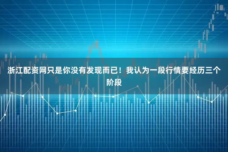 浙江配资网只是你没有发现而已！我认为一段行情要经历三个阶段