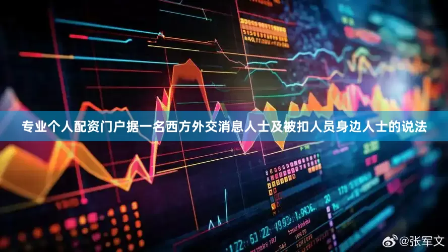 专业个人配资门户据一名西方外交消息人士及被扣人员身边人士的说法