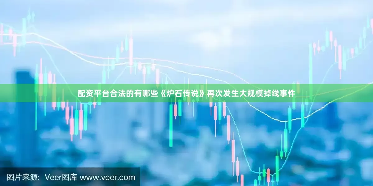 配资平台合法的有哪些《炉石传说》再次发生大规模掉线事件
