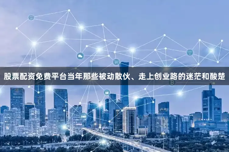 股票配资免费平台当年那些被动散伙、走上创业路的迷茫和酸楚