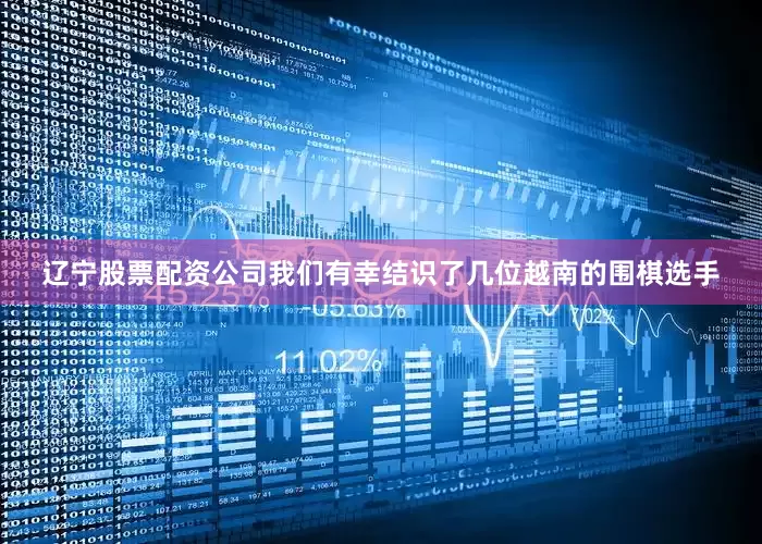 辽宁股票配资公司我们有幸结识了几位越南的围棋选手