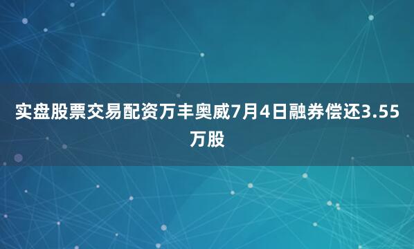 实盘股票交易配资万丰奥威7月4日融券偿还3.55万股