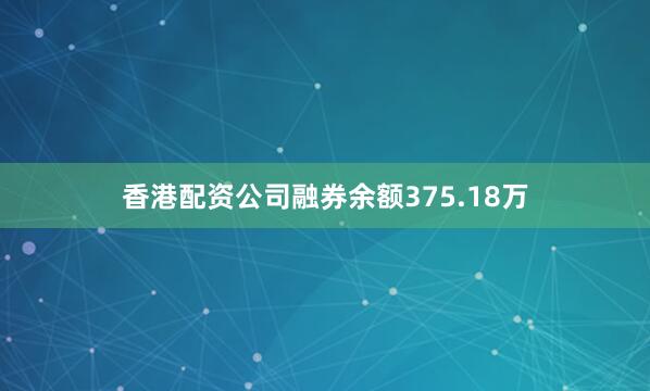 香港配资公司融券余额375.18万