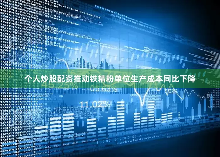 个人炒股配资推动铁精粉单位生产成本同比下降