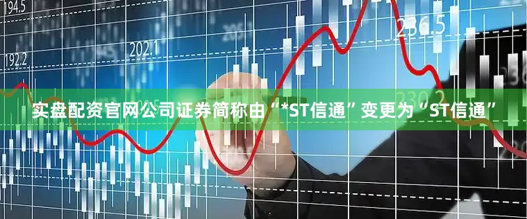 实盘配资官网公司证券简称由“*ST信通”变更为“ST信通”