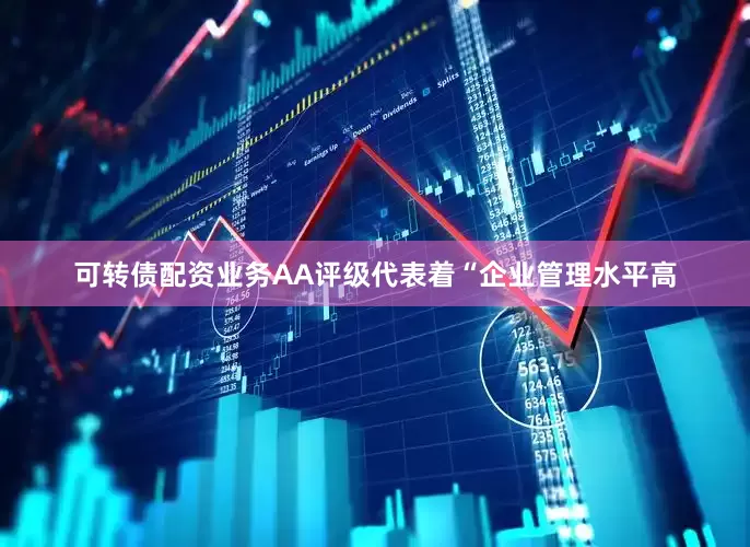 可转债配资业务AA评级代表着“企业管理水平高