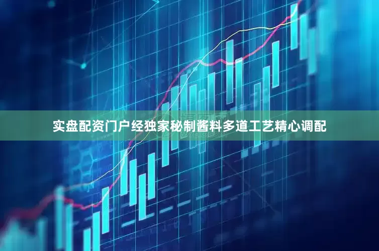 实盘配资门户经独家秘制酱料多道工艺精心调配