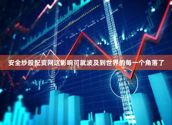 安全炒股配资网这影响可就波及到世界的每一个角落了
