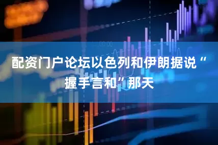 配资门户论坛以色列和伊朗据说“握手言和”那天
