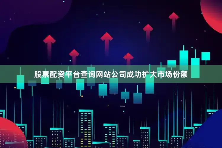 股票配资平台查询网站公司成功扩大市场份额