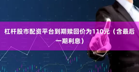 杠杆股市配资平台到期赎回价为110元（含最后一期利息）