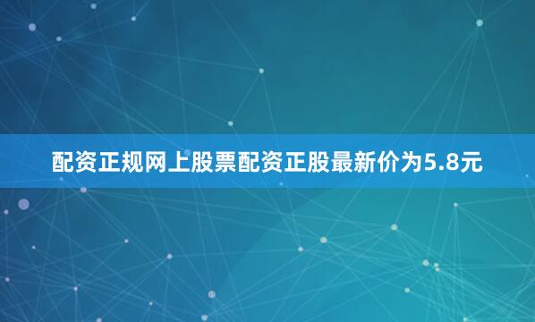 配资正规网上股票配资正股最新价为5.8元