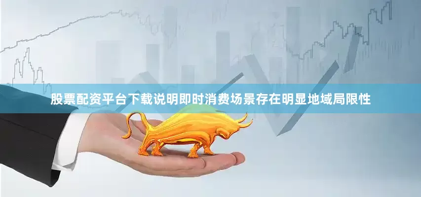 股票配资平台下载说明即时消费场景存在明显地域局限性