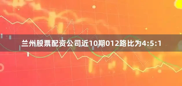 兰州股票配资公司近10期012路比为4:5:1