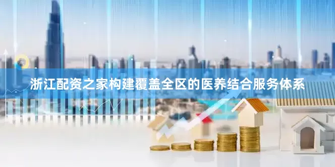 浙江配资之家构建覆盖全区的医养结合服务体系