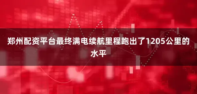 郑州配资平台最终满电续航里程跑出了1205公里的水平