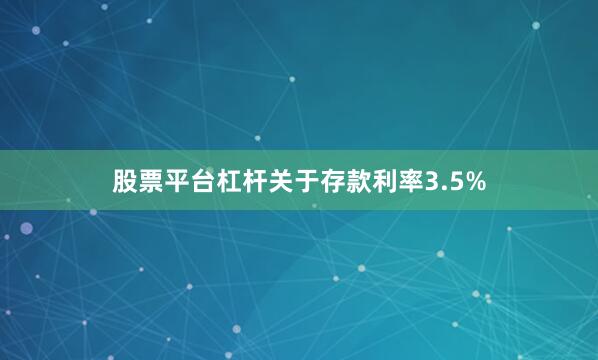 股票平台杠杆　　关于存款利率3.5%