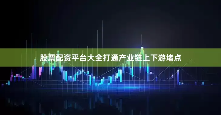 股票配资平台大全打通产业链上下游堵点