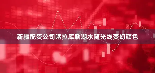 新疆配资公司喀拉库勒湖水随光线变幻颜色