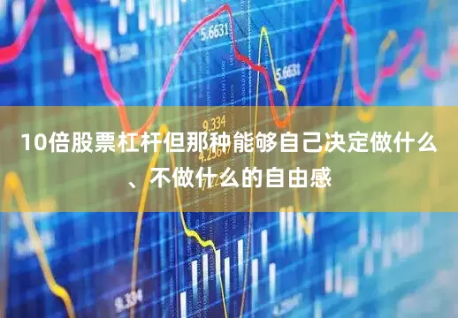 10倍股票杠杆但那种能够自己决定做什么、不做什么的自由感