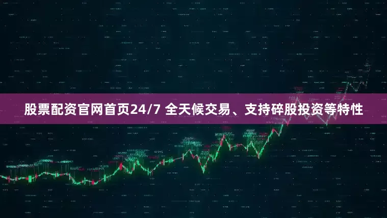 股票配资官网首页24/7 全天候交易、支持碎股投资等特性
