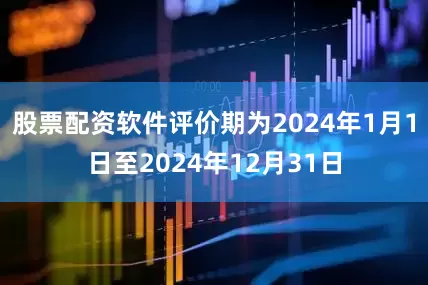 股票配资软件评价期为2024年1月1日至2024年12月31日