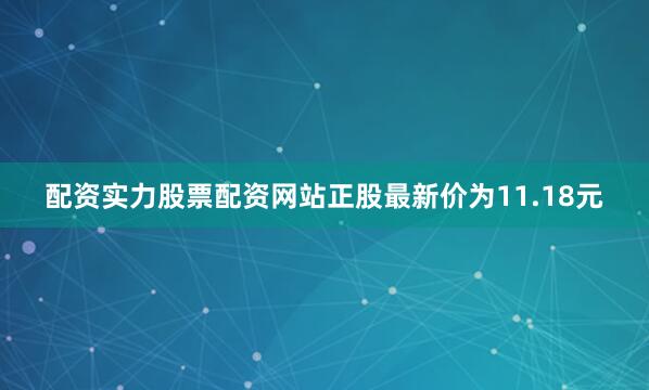 配资实力股票配资网站正股最新价为11.18元