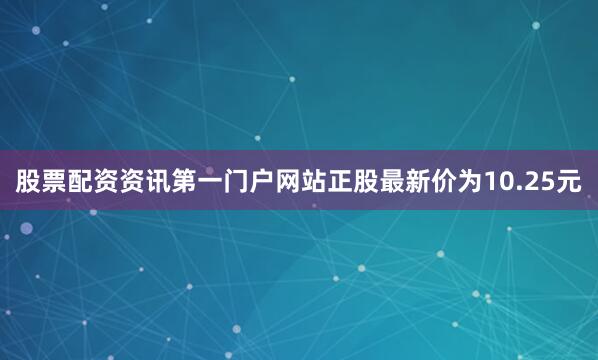 股票配资资讯第一门户网站正股最新价为10.25元