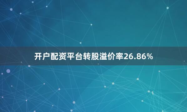 开户配资平台转股溢价率26.86%
