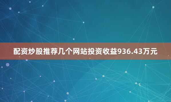 配资炒股推荐几个网站投资收益936.43万元