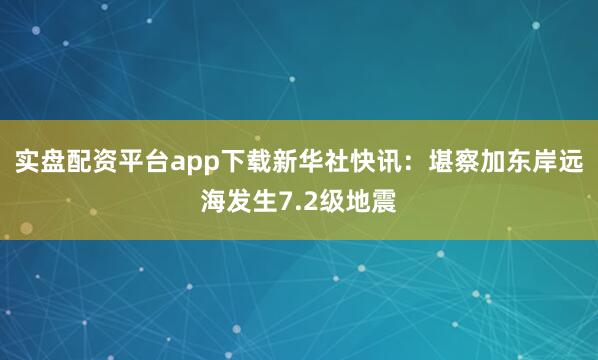 实盘配资平台app下载新华社快讯：堪察加东岸远海发生7.2级地震
