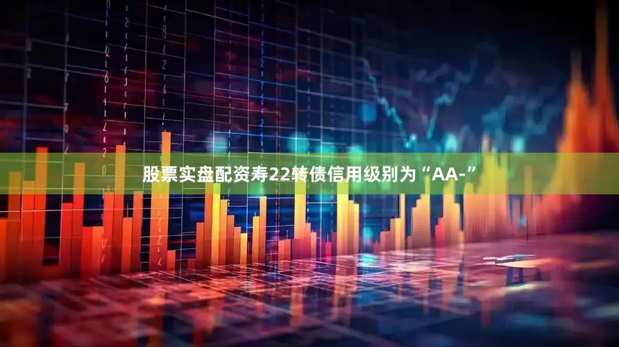 股票实盘配资寿22转债信用级别为“AA-”