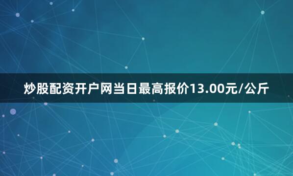 炒股配资开户网当日最高报价13.00元/公斤