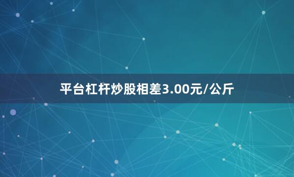 平台杠杆炒股相差3.00元/公斤