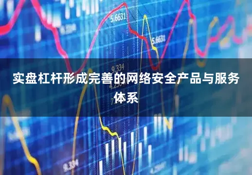 实盘杠杆形成完善的网络安全产品与服务体系
