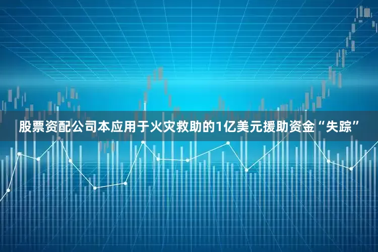 股票资配公司本应用于火灾救助的1亿美元援助资金“失踪”