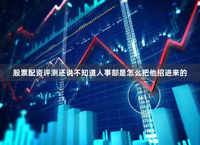 股票配资评测还说不知道人事部是怎么把他招进来的
