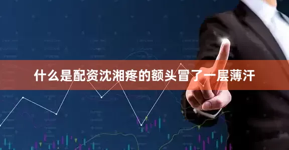 什么是配资沈湘疼的额头冒了一层薄汗