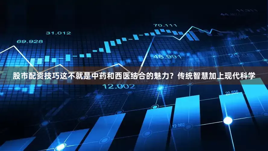 股市配资技巧这不就是中药和西医结合的魅力？传统智慧加上现代科学