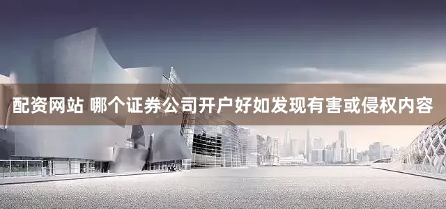 配资网站 哪个证券公司开户好如发现有害或侵权内容